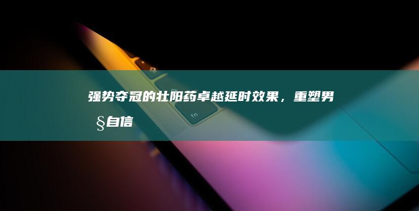 强势夺冠的壮阳药：卓越延时效果，重塑男性自信